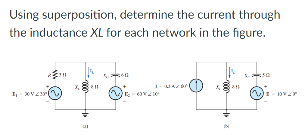 Using superposition, determine the current through
the inductance XL for each network in the figure.
R30
I = 0.3 AZ 60°
O
XL
E₁ = 30 V 30°
XL
(a)
8 Ω
Xc6N
+
E₂ 60 VZ 10⁰
(b)
8 Ω
Xc 50
E = 10 V 20⁰