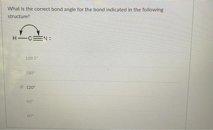 What is the correct bond angle for the bond indicated in the following
structure?
HIC N:
109.5°
180°
120°
90°
60°