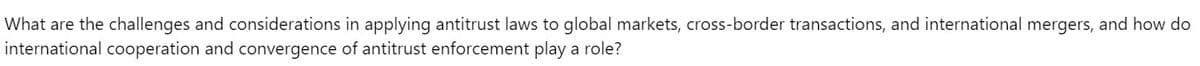 What are the challenges and considerations in applying antitrust laws to global markets, cross-border transactions, and international mergers, and how do
international cooperation and convergence of antitrust enforcement play a role?