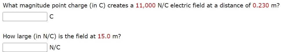 What magnitude point charge (in C) creates a 11,000 N/C electric field at a distance of 0.230 m?
C
How large (in N/C) is the field at 15.0 m?
N/C