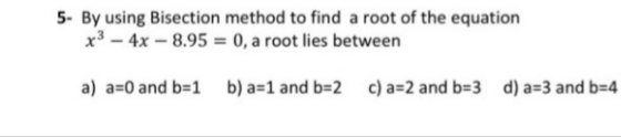 5- By using Bisection method to find a root of the equation
x3 - 4x – 8.95 = 0, a root lies between
a) a=0 and b-1
b) a=1 and b=2 c) a=2 and b=3 d) a=3 and b=4
