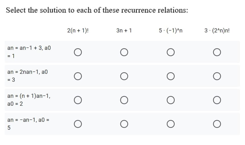 Select the solution to each of these recurrence relations:
2(n + 1)!
3n + 1
5. (-1)^n
3· (2^n)n!
an = an-1 + 3, a0
= 1
an = 2nan-1, a0
%3D
= 3
an = (n + 1)an-1,
a0 = 2
an = -an-1, a0 =
O O O
