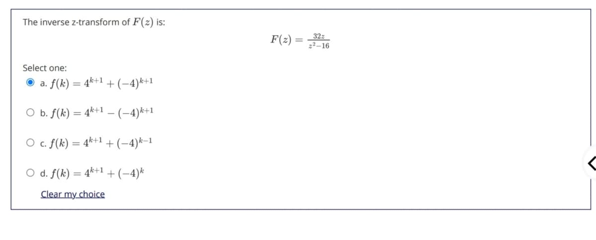 The inverse z-transform of F(z) is:
F(2)
32z
z2-16
Select one:
a. f(k) = 4*+1 + (-4)*+1
O b. f(k) = 4*+1 – (-4)k+1
O c. f(k) = 4*+1 +(-4)k-1
O d. f(k) = 4*+1 + (-4)*
Clear my choice
