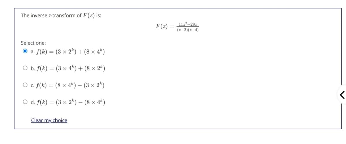 The inverse z-transform of F(z) is:
F(2)
112²–28z
(z–2)(z–4)
Select one:
O a.
a. ƒ(k) = (3 × 2*) + (8 x 4*)
%3D
O b. f(k) = (3 × 4*) + (8 × 2*)
O c. f(k) = (8 × 4*) – (3 × 2*)
O d. f(k) = (3 × 2*) – (8 × 4*)
%3D
Clear my choice
