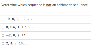 Determine which sequence is not an arithmetic sequence.
10, 6, 2, -2, ...
0, 0.5, 1, 1.5, ...
о -7, 0, 7, 14, ...
о 2, 4, 8, 16, ...
