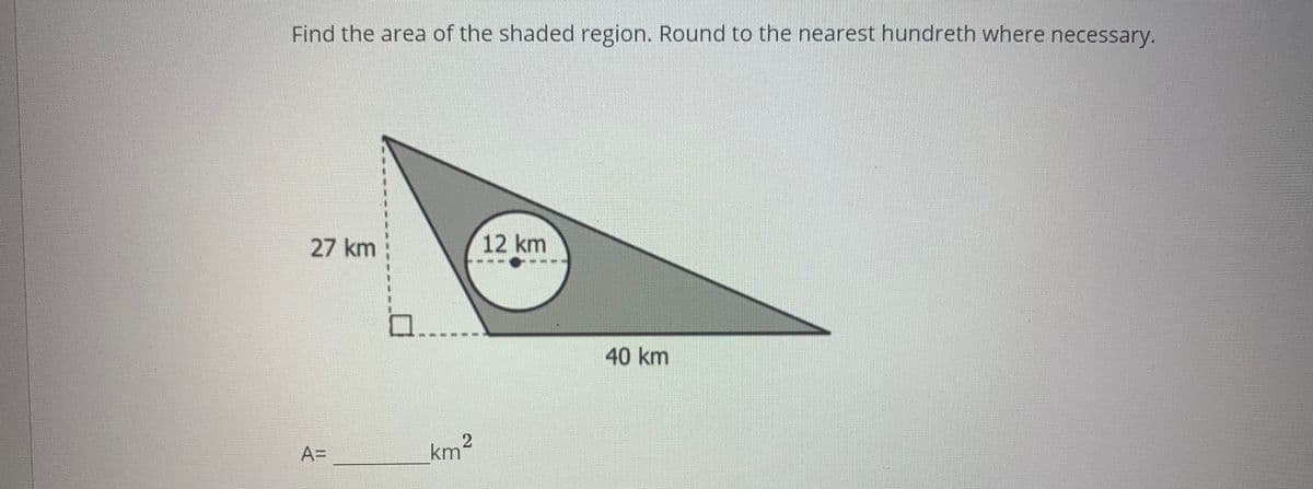Find the area of the shaded region. Round to the nearest hundreth where necessary.
27 km
12 km
40 km
A=
km²
