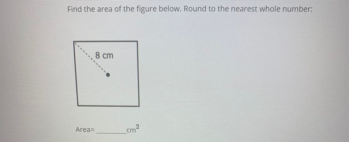 Find the area of the figure below. Round to the nearest whole number:
8 cm
Area=
cm
