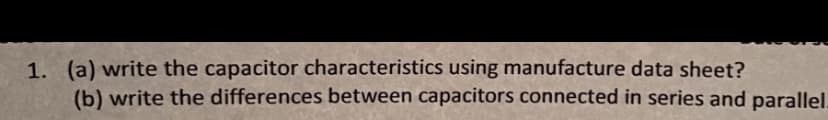 1. (a) write the capacitor characteristics using manufacture data sheet?
(b) write the differences between capacitors connected in series and parallel.
