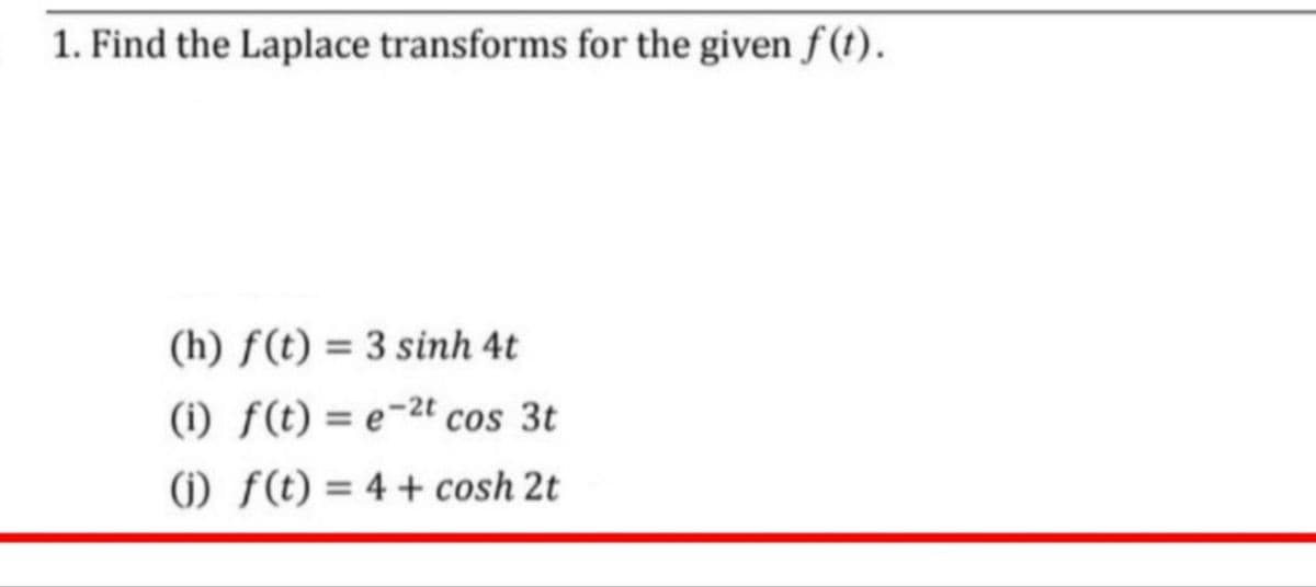 1. Find the Laplace transforms for the given f(t).
(h) f(t) = 3 sinh 4t
(i) f(t) = e-2t cos 3t
(i) f(t) = 4 + cosh 2t