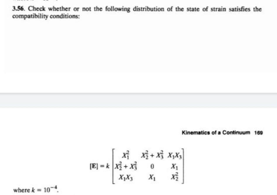 3.56. Check whether or not the following distribution of the state of strain satisfies the
compatibility conditions:
where k = 10-4.
XX+XX₁X3
0
[E]=k|x² + x3
Kinematics of a Continuum 169
X₁
X1Xx3 X₁ X²