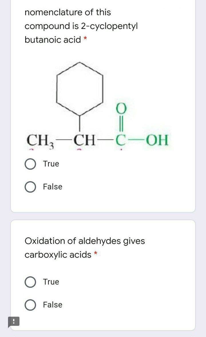 nomenclature of this
compound is 2-cyclopentyl
butanoic acid *
|
СH—С—ОН
CH,
-
True
False
Oxidation of aldehydes gives
*
carboxylic acids
True
False
