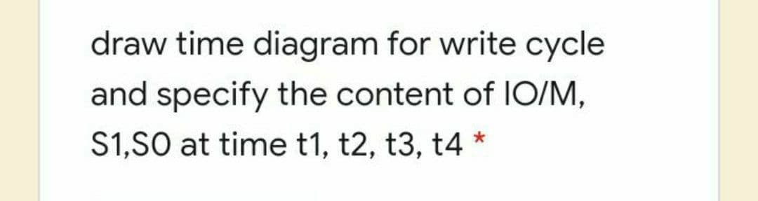 draw time diagram for write cycle
and specify the content of IO/M,
S1,S0 at time t1, t2, t3, t4 *
