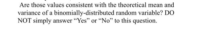 Are those values consistent with the theoretical mean and
variance of a binomially-distributed random variable? DO
NOT simply answer "Yes" or "No" to this question.
