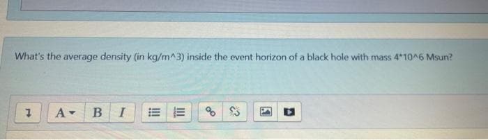 What's the average density (in kg/m^3) inside the event horizon of a black hole with mass 4*10^6 Msun?
A-
