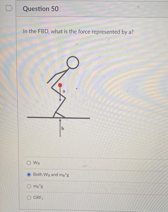 Question 50
In the FBD, what is the force represented by a?
b
O WB
Both Wg and mB'g
O mB'8
GRFV
