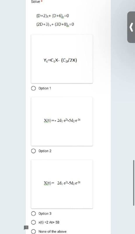 Solve
(D+2)x+ (D+6)=0
(2D+3)x+ (3D+8)x=0
Ye=C₁X- (C₂/2X)
Option 1
X(t)=-2d₁ e²-5d₂e-lt
Option 2
X(t)= 2d1 e²-5d2e-lt
Option 3
x(t)=2 At+ 5B
None of the above
(