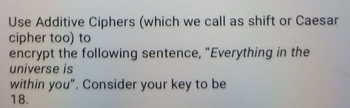 Use Additive Ciphers (which we call as shift or Caesar
cipher too) to
encrypt the following sentence, "Everything in the
universe is
within you". Consider your key to be
18.