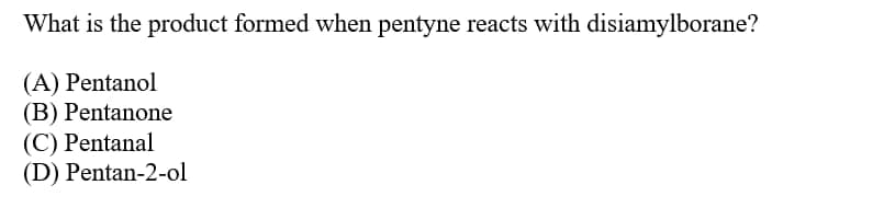 What is the product formed when pentyne reacts with disiamylborane?
(A) Pentanol
(B) Pentanone
(C) Pentanal
(D) Pentan-2-ol
