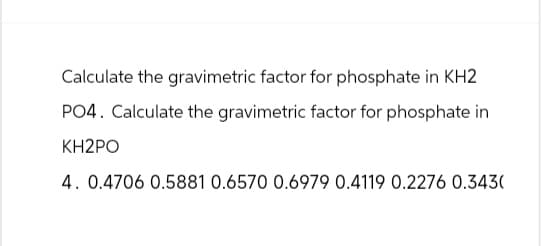 Calculate the gravimetric factor for phosphate in KH2
PO4. Calculate the gravimetric factor for phosphate in
KH2PO
4. 0.4706 0.5881 0.6570 0.6979 0.4119 0.2276 0.343(