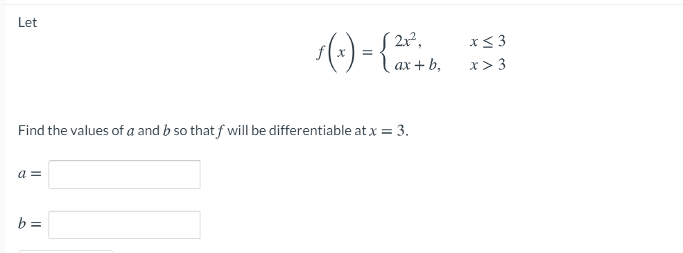 Let
(-) - {*.
S 2r²,
x< 3
ах + b,
x > 3
Find the values of a and b so that f will be differentiable at x = 3.
a =
b =
