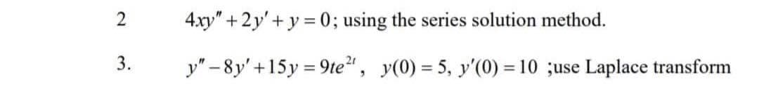 4.xy" +2y'+ y =0; using the series solution method.
3.
y" - 8y'+15y = 9te", y(0) = 5, y'(0) = 10 ;use Laplace transform
%3D
