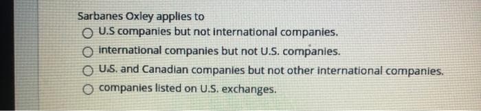 Sarbanes Oxley applies to
O U.S companies but not international companies.
O international companies but not U.S. companies.
OU.S. and Canadian companies but not other international companies.
O companies listed on U.S. exchanges.