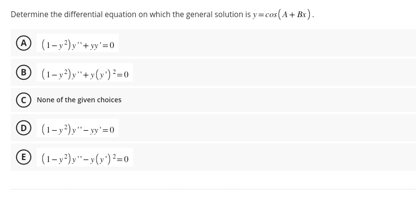 Determine the differential equation on which the general solution is y=cos (A + Bx).
A (1-y²)y"+yy'=0
B (1-y²)y"+y(y) ²=0
None of the given choices
D (1-y²)y"-yy'=0
E (1-y²)y"-y(y') ²=0