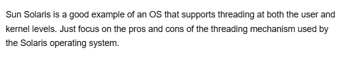 Sun Solaris is a good example of an OS that supports threading at both the user and
kernel levels. Just focus on the pros and cons of the threading mechanism used by
the Solaris operating system.