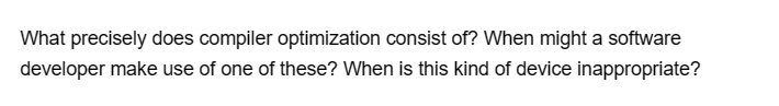 What precisely does compiler optimization consist of? When might a software
developer make use of one of these? When is this kind of device inappropriate?