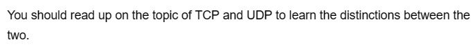 You should read up on the topic of TCP and UDP to learn the distinctions between the
two.