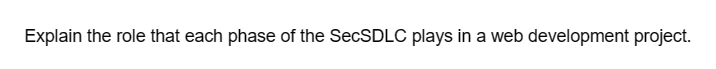 Explain the role that each phase of the SecSDLC plays in a web development project.