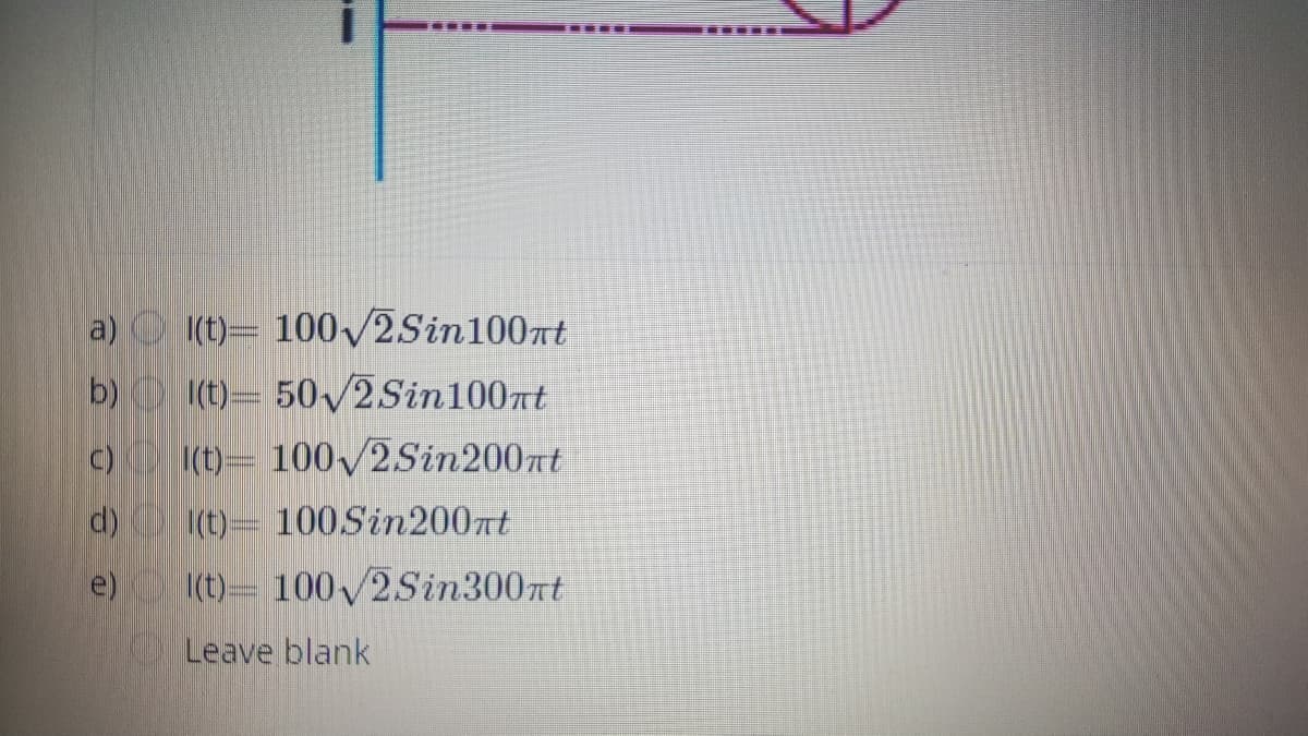 a) O (t)= 100/2Sin100nt
b) (t)= 50v2Sin100at
c) (t)= 100/2Sin200nt
d) (t)= 100Sin200nt
e) It) 100/2Sin300nt
Leave blank
