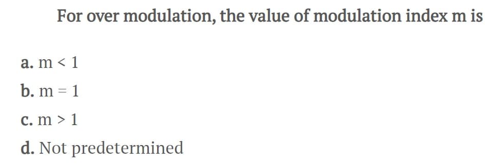 For over modulation, the value of modulation index m is
a. m < 1
b. m = 1
c. m > 1
d. Not predetermined