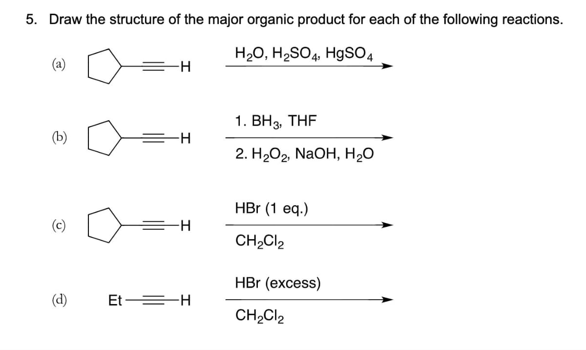 5. Draw the structure of the major organic product for each of the following reactions.
H₂O, H₂SO4, HgSO4
(b)
-H
=H
-H
(d) Et =H
1. BH3, THF
2. H₂O2, NaOH, H₂O
HBr (1 eq.)
CH₂Cl2
HBr (excess)
CH₂Cl2