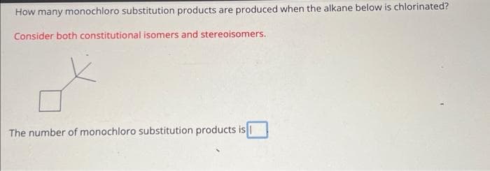 How many monochloro substitution products are produced when the alkane below is chlorinated?
Consider both constitutional isomers and stereoisomers.
The number of monochloro substitution products is