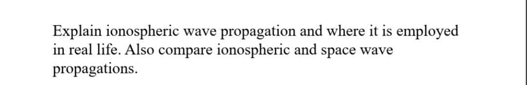 Explain ionospheric wave
in real life. Also compare
propagations.
propagation and where it is employed
ionospheric and space wave