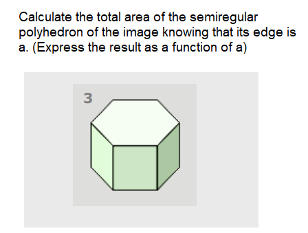 Calculate the total area of the semiregular
polyhedron of the image knowing that its edge is
a. (Express the result as a function of a)
3

