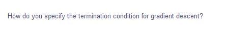 How do you specify the termination condition for gradient descent?
