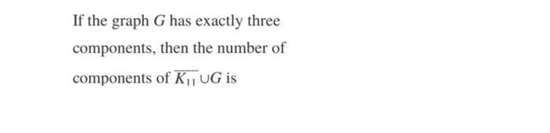 If the graph G has exactly three
components, then the number of
components of K| UG is
