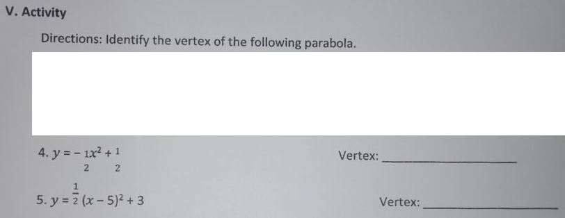 V. Activity
Directions: Identify the vertex of the following parabola.
4. y = - 1x2 +1
Vertex:
2 2
5. y = 7 (x - 5)2 + 3
Vertex:
