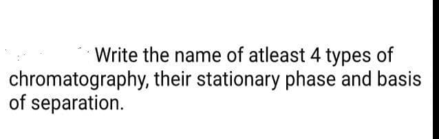 Write the name of atleast 4 types of
chromatography, their stationary phase and basis
of separation.
