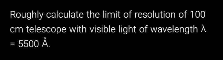 Roughly calculate the limit of resolution of 100
cm telescope with visible light of wavelength A
= 5500 Å.
%3D
