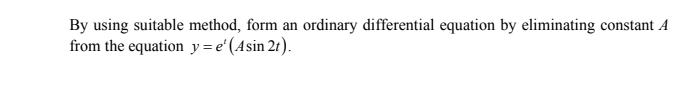 By using suitable method, form an ordinary differential equation by eliminating constant A
from the equation y = e' (Asin 21).
