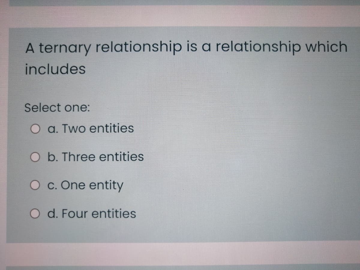 A ternary relationship is a relationship which
includes
Select one:
O a. Two entities
O b. Three entities
Oc. One entity
O d. Four entities
