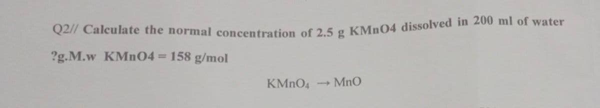 Q2// Calculate the normal concentration of 2.5 g KMn04 dissolved in 200 ml of water
?g.M.w KMN04 = 158 g/mol
KMNO4
- MnO
