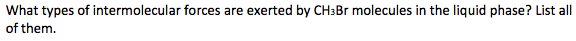 What types of intermolecular forces are exerted by CH3B molecules in the liquid phase? List all
of them.
