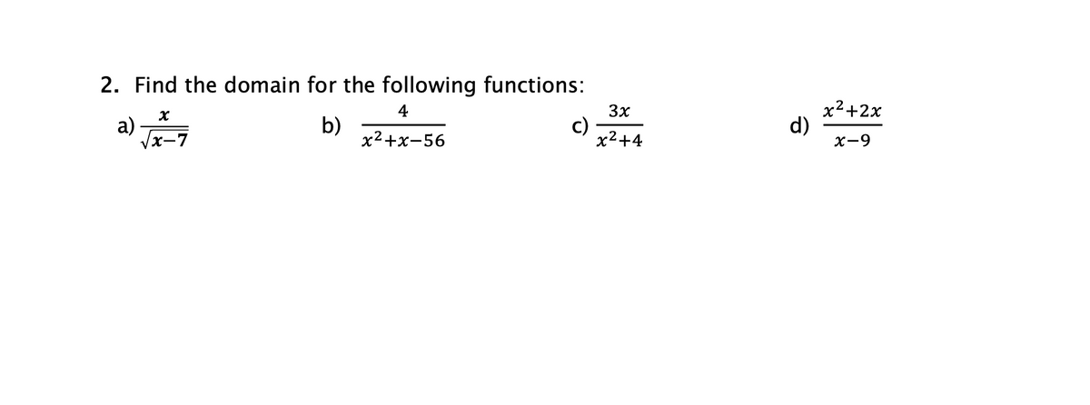 ### Problem 2: Finding the Domain of Given Functions

**Task:** Identify the domain for each of the following functions:

a) \(\frac{x}{\sqrt{x-7}}\)

b) \(\frac{4}{x^2 + x - 56}\)

c) \(\frac{3x}{x^2 + 4}\)

d) \(\frac{x^2 + 2x}{x - 9}\)

For each function, determine the set of all possible values of \(x\) for which the function is defined.