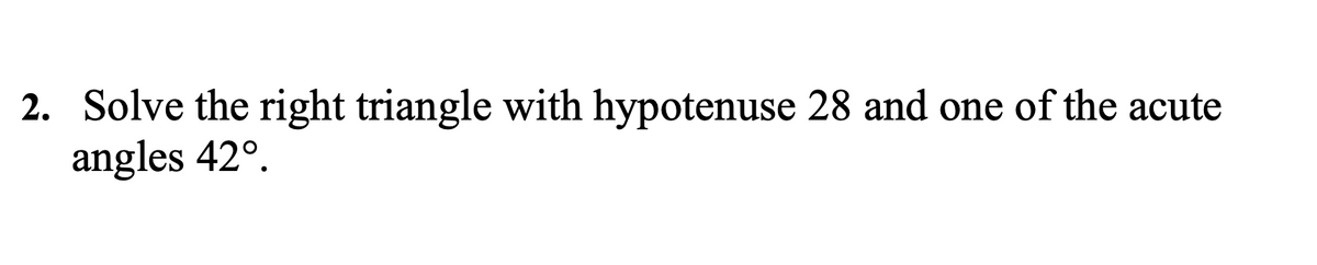 2. Solve the right triangle with hypotenuse 28 and one of the acute
angles 42°.