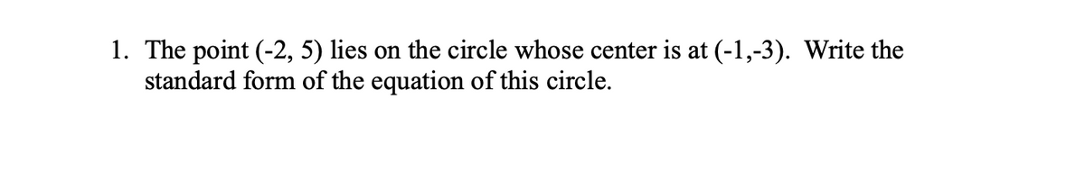 1. The point (-2, 5) lies on the circle whose center is at (-1,-3). Write the
standard form of the equation of this circle.