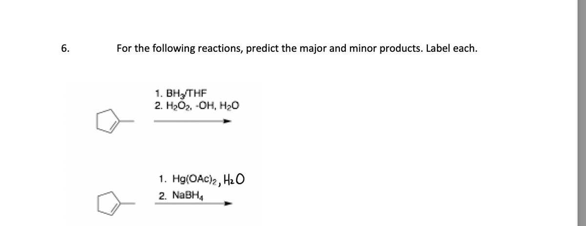 6.
For the following reactions, predict the major and minor products. Label each.
1. BH₂/THF
2. H₂O₂, OH, H₂O
1. Hg(OAC)₂, H₂O
2. NaBH4